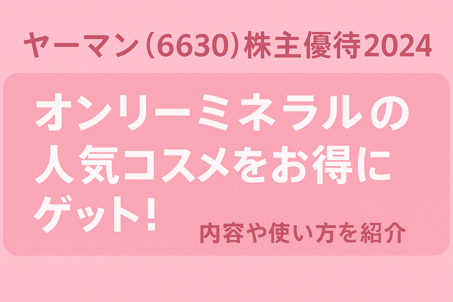 ヤーマン(6630)の株主優待2024年版を紹介する横長バナー画像。ピンク系の背景に「オンリーミネラルの人気コスメをお得にゲット！」という白文字が中央に配置され、上部に「ヤーマン(6630)株主優待2024」のタイトル、下部には「内容や使い方を紹介」という補足メッセージが書かれている。
